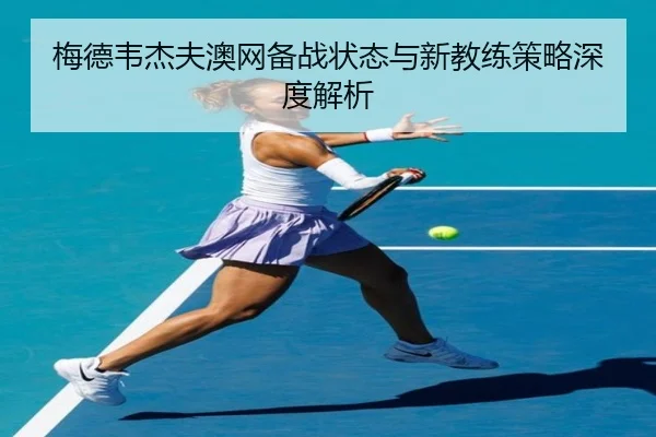 梅德韦杰夫澳网备战状态与新教练策略深度解析 | haixing